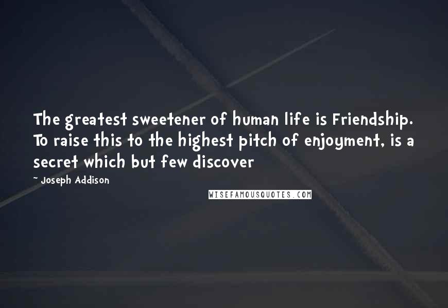 Joseph Addison Quotes: The greatest sweetener of human life is Friendship. To raise this to the highest pitch of enjoyment, is a secret which but few discover