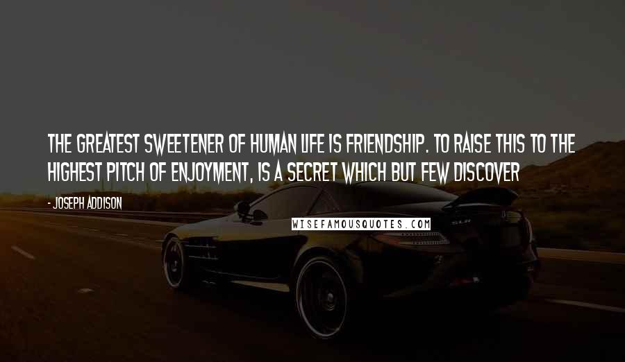 Joseph Addison Quotes: The greatest sweetener of human life is Friendship. To raise this to the highest pitch of enjoyment, is a secret which but few discover