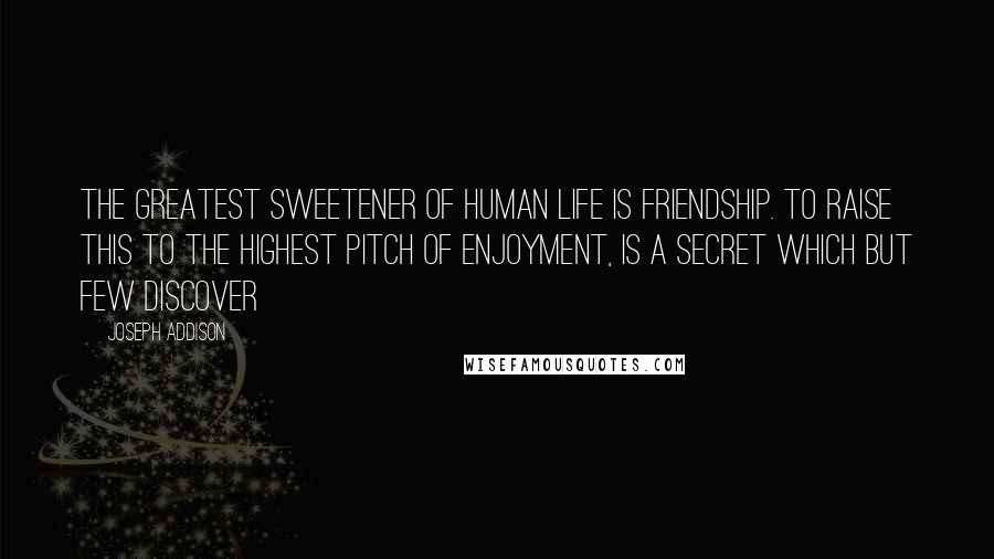 Joseph Addison Quotes: The greatest sweetener of human life is Friendship. To raise this to the highest pitch of enjoyment, is a secret which but few discover