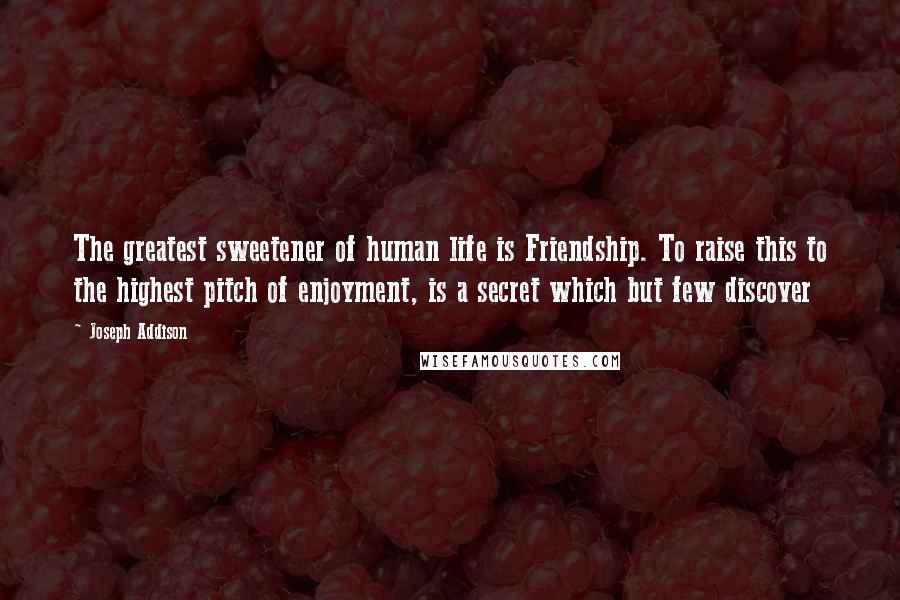 Joseph Addison Quotes: The greatest sweetener of human life is Friendship. To raise this to the highest pitch of enjoyment, is a secret which but few discover