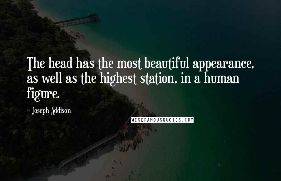 Joseph Addison Quotes: The head has the most beautiful appearance, as well as the highest station, in a human figure.
