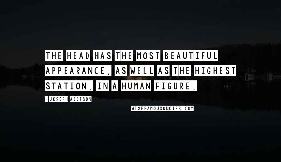 Joseph Addison Quotes: The head has the most beautiful appearance, as well as the highest station, in a human figure.