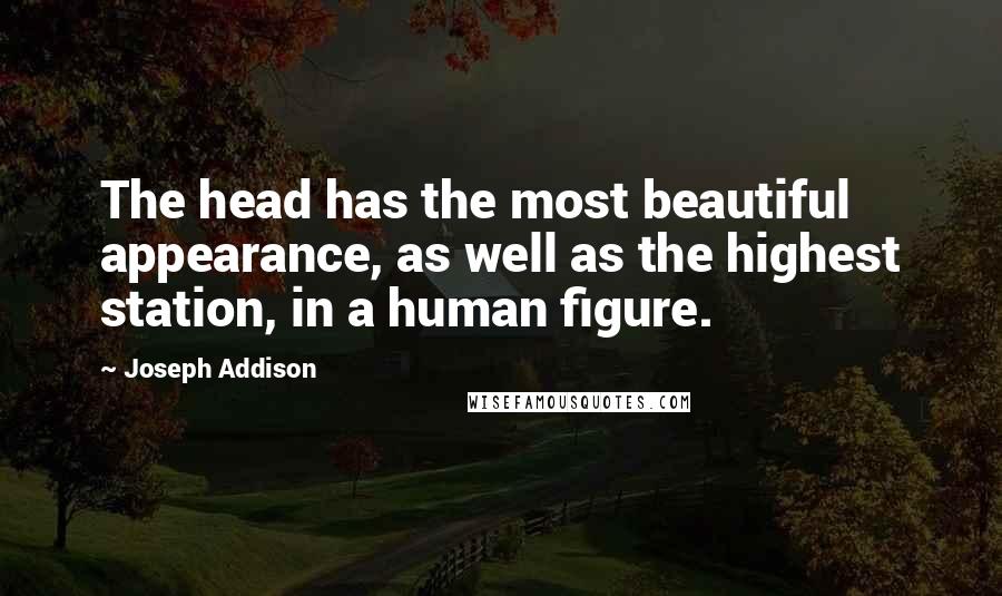 Joseph Addison Quotes: The head has the most beautiful appearance, as well as the highest station, in a human figure.