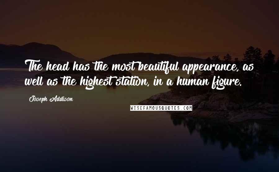 Joseph Addison Quotes: The head has the most beautiful appearance, as well as the highest station, in a human figure.