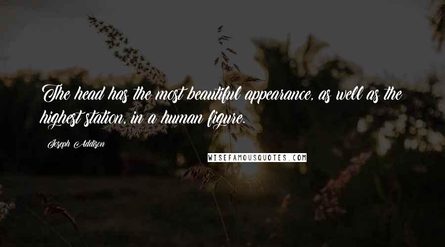 Joseph Addison Quotes: The head has the most beautiful appearance, as well as the highest station, in a human figure.