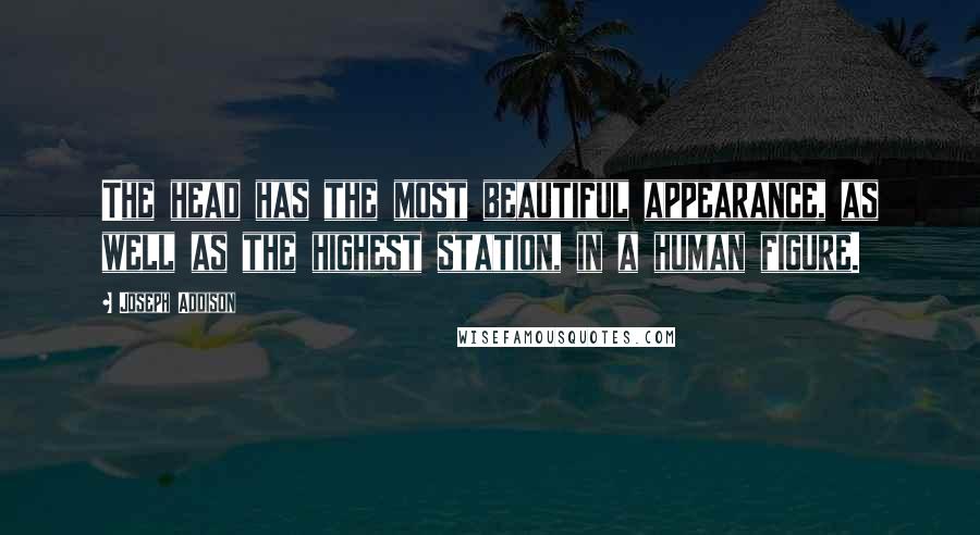 Joseph Addison Quotes: The head has the most beautiful appearance, as well as the highest station, in a human figure.