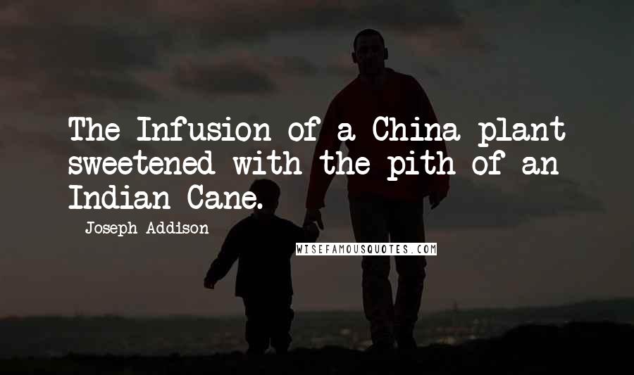 Joseph Addison Quotes: The Infusion of a China plant sweetened with the pith of an Indian Cane.