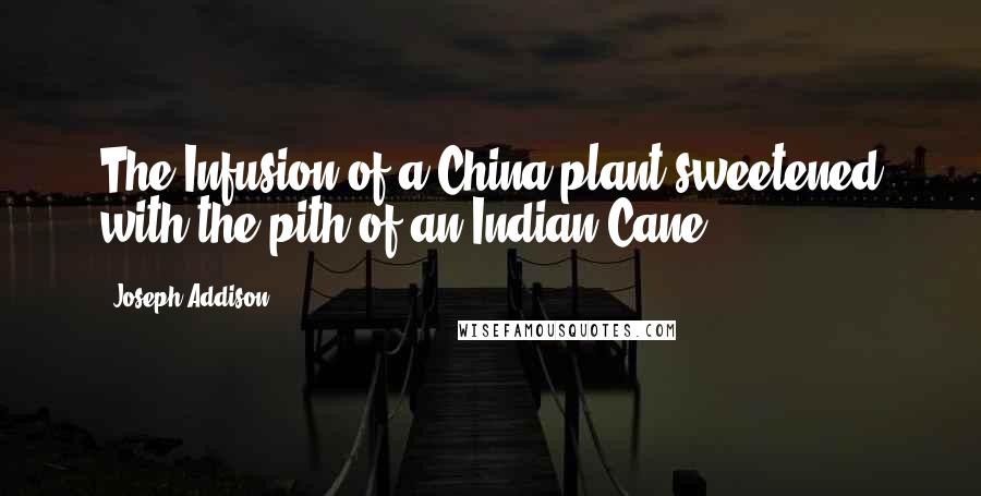 Joseph Addison Quotes: The Infusion of a China plant sweetened with the pith of an Indian Cane.