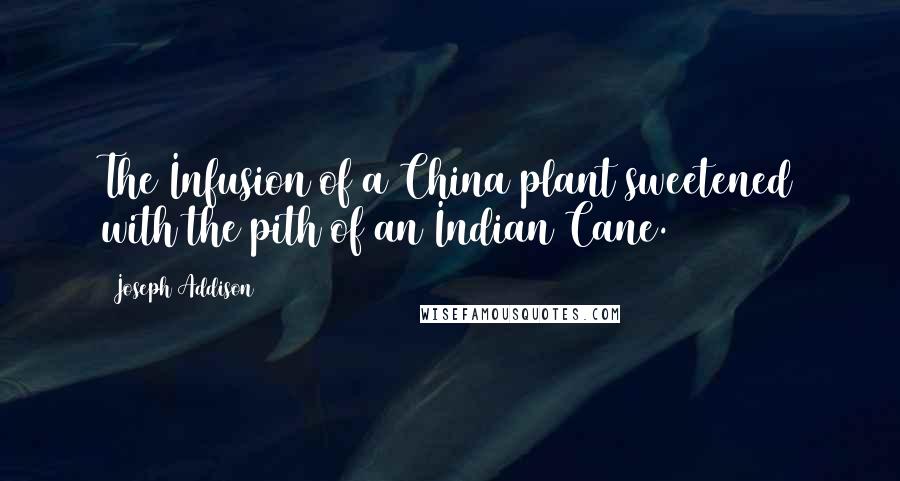 Joseph Addison Quotes: The Infusion of a China plant sweetened with the pith of an Indian Cane.