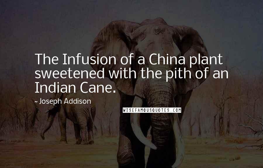 Joseph Addison Quotes: The Infusion of a China plant sweetened with the pith of an Indian Cane.