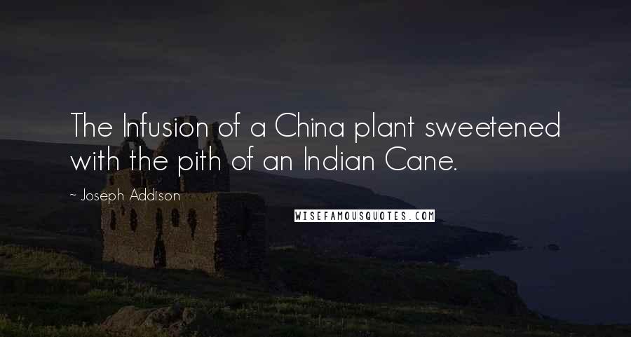 Joseph Addison Quotes: The Infusion of a China plant sweetened with the pith of an Indian Cane.