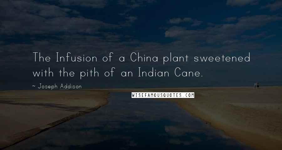 Joseph Addison Quotes: The Infusion of a China plant sweetened with the pith of an Indian Cane.