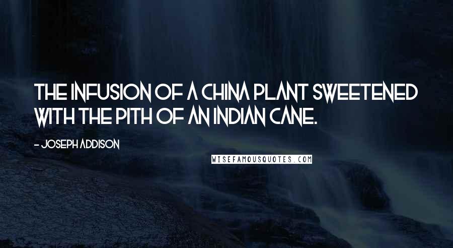 Joseph Addison Quotes: The Infusion of a China plant sweetened with the pith of an Indian Cane.