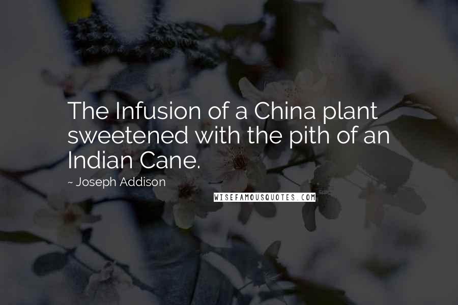 Joseph Addison Quotes: The Infusion of a China plant sweetened with the pith of an Indian Cane.