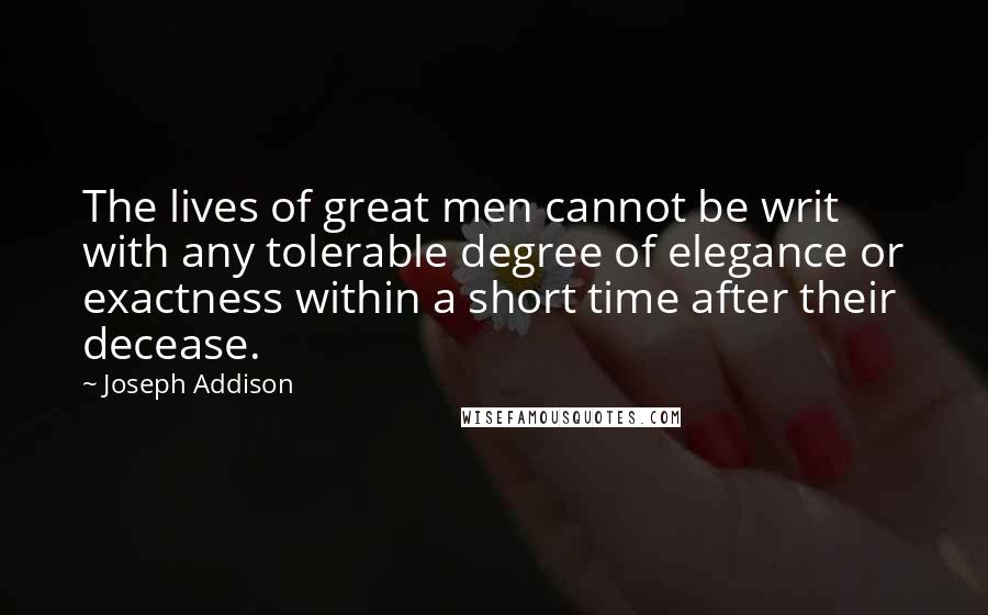 Joseph Addison Quotes: The lives of great men cannot be writ with any tolerable degree of elegance or exactness within a short time after their decease.