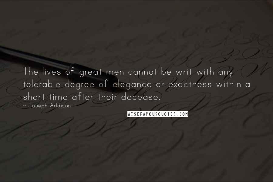 Joseph Addison Quotes: The lives of great men cannot be writ with any tolerable degree of elegance or exactness within a short time after their decease.