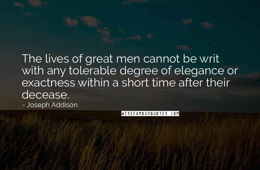 Joseph Addison Quotes: The lives of great men cannot be writ with any tolerable degree of elegance or exactness within a short time after their decease.