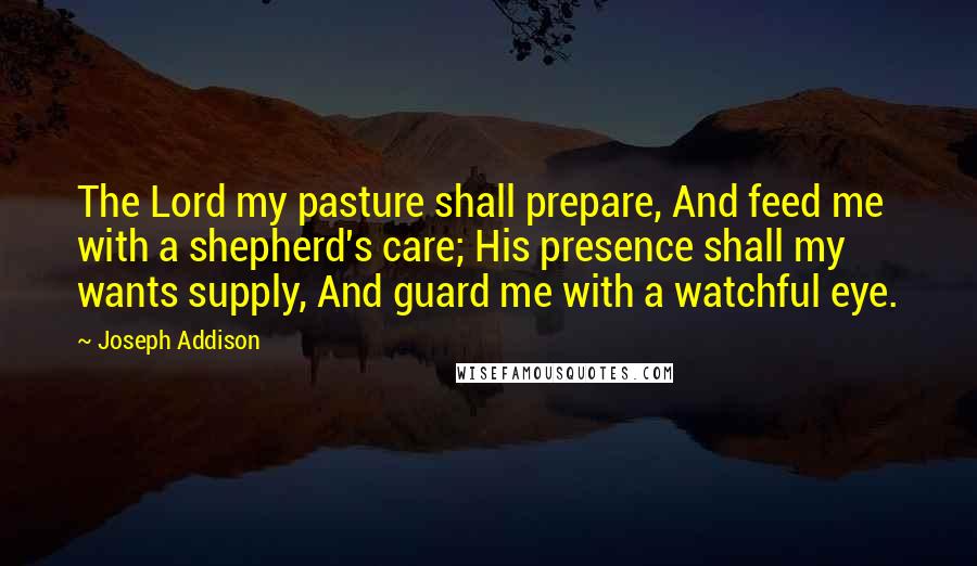 Joseph Addison Quotes: The Lord my pasture shall prepare, And feed me with a shepherd's care; His presence shall my wants supply, And guard me with a watchful eye.