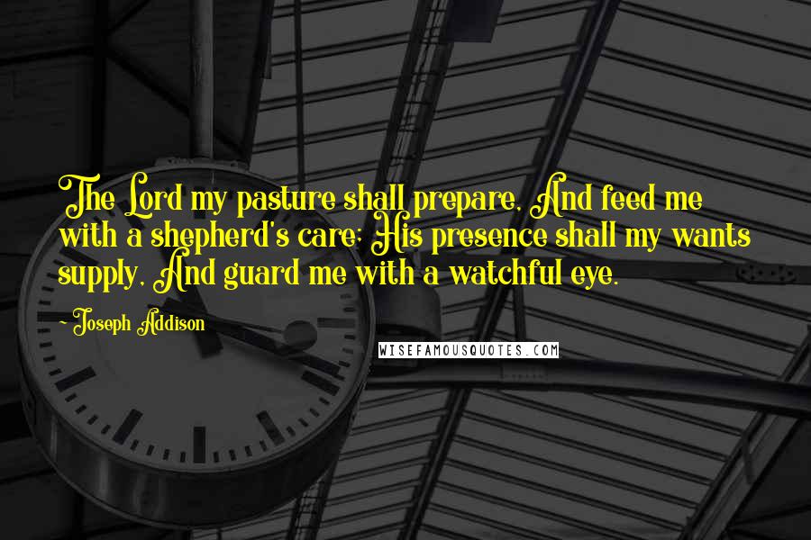 Joseph Addison Quotes: The Lord my pasture shall prepare, And feed me with a shepherd's care; His presence shall my wants supply, And guard me with a watchful eye.