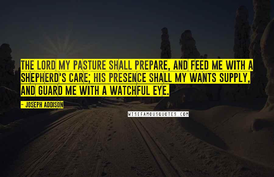 Joseph Addison Quotes: The Lord my pasture shall prepare, And feed me with a shepherd's care; His presence shall my wants supply, And guard me with a watchful eye.