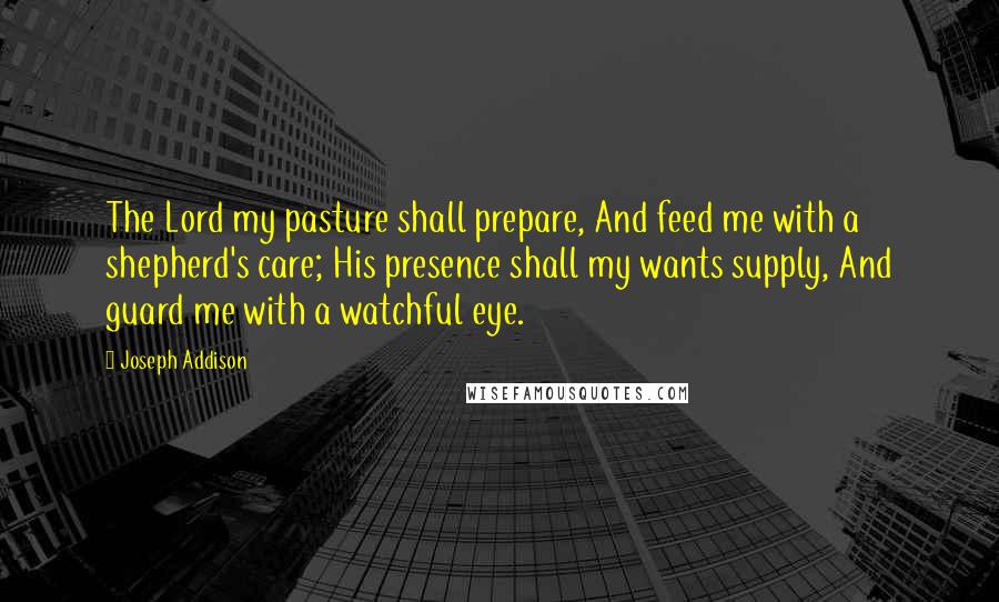 Joseph Addison Quotes: The Lord my pasture shall prepare, And feed me with a shepherd's care; His presence shall my wants supply, And guard me with a watchful eye.