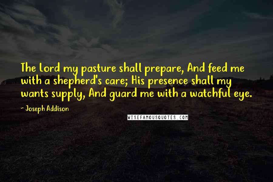 Joseph Addison Quotes: The Lord my pasture shall prepare, And feed me with a shepherd's care; His presence shall my wants supply, And guard me with a watchful eye.