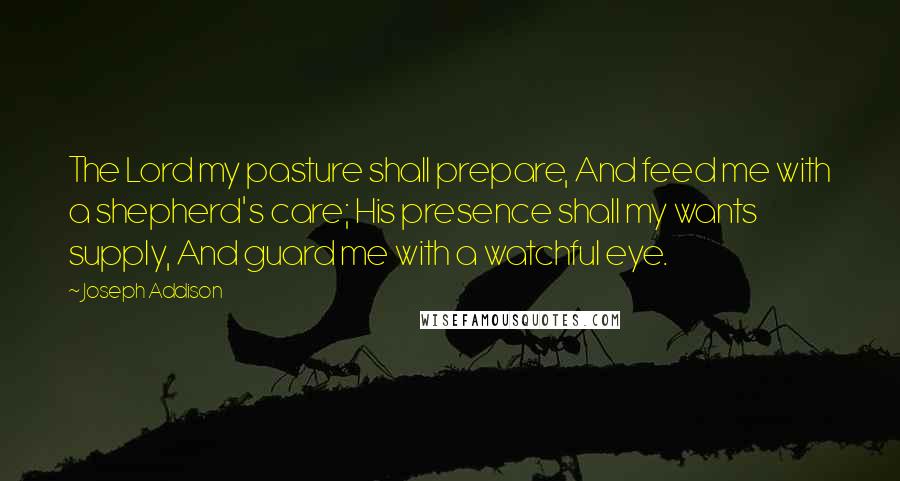 Joseph Addison Quotes: The Lord my pasture shall prepare, And feed me with a shepherd's care; His presence shall my wants supply, And guard me with a watchful eye.