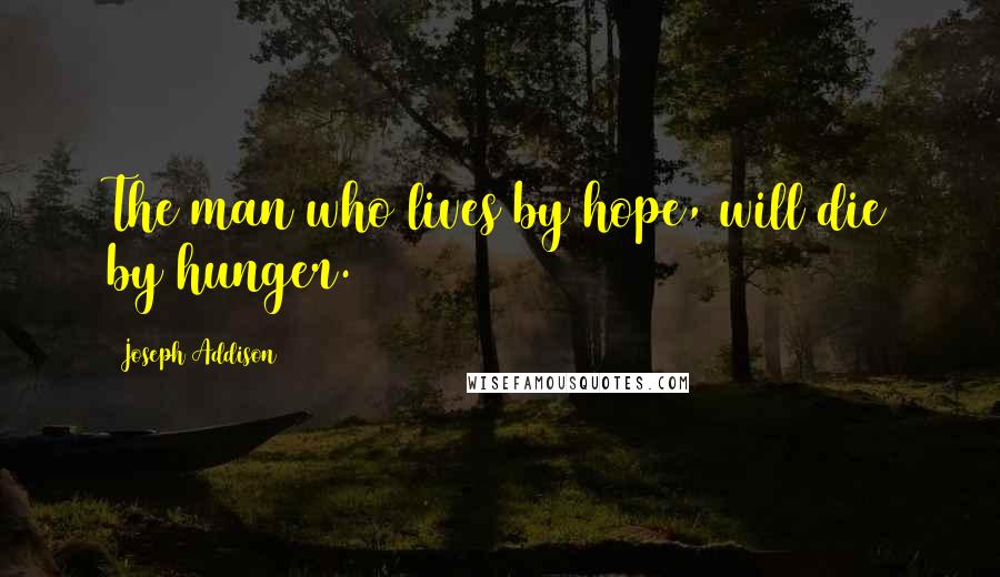 Joseph Addison Quotes: The man who lives by hope, will die by hunger.