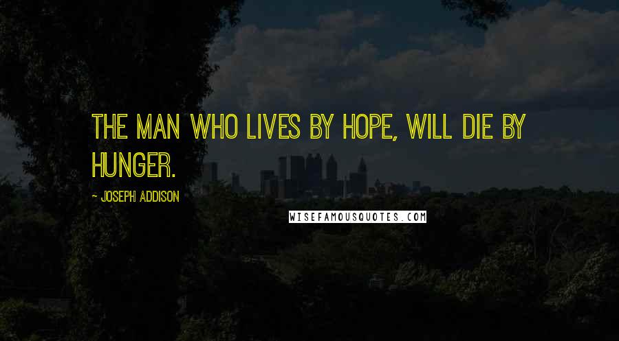 Joseph Addison Quotes: The man who lives by hope, will die by hunger.