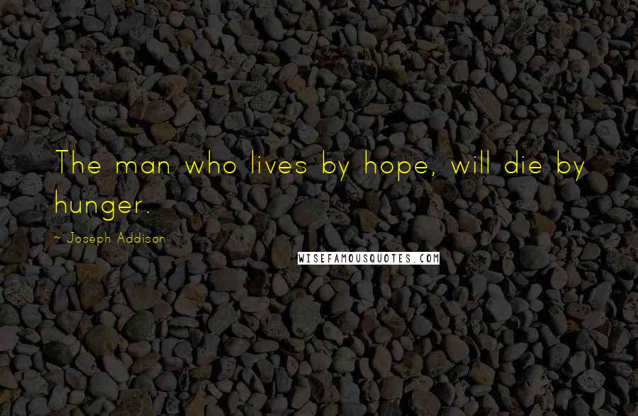 Joseph Addison Quotes: The man who lives by hope, will die by hunger.