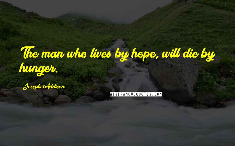 Joseph Addison Quotes: The man who lives by hope, will die by hunger.