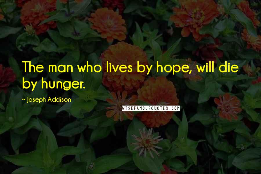 Joseph Addison Quotes: The man who lives by hope, will die by hunger.