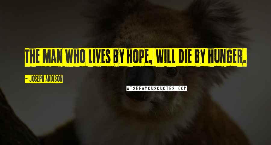 Joseph Addison Quotes: The man who lives by hope, will die by hunger.
