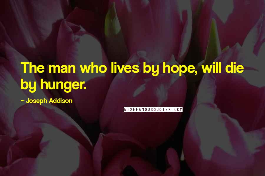 Joseph Addison Quotes: The man who lives by hope, will die by hunger.