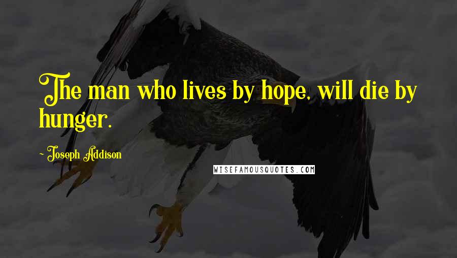 Joseph Addison Quotes: The man who lives by hope, will die by hunger.