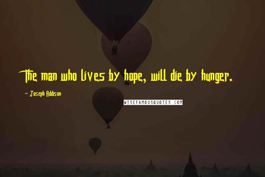 Joseph Addison Quotes: The man who lives by hope, will die by hunger.