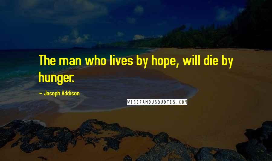 Joseph Addison Quotes: The man who lives by hope, will die by hunger.