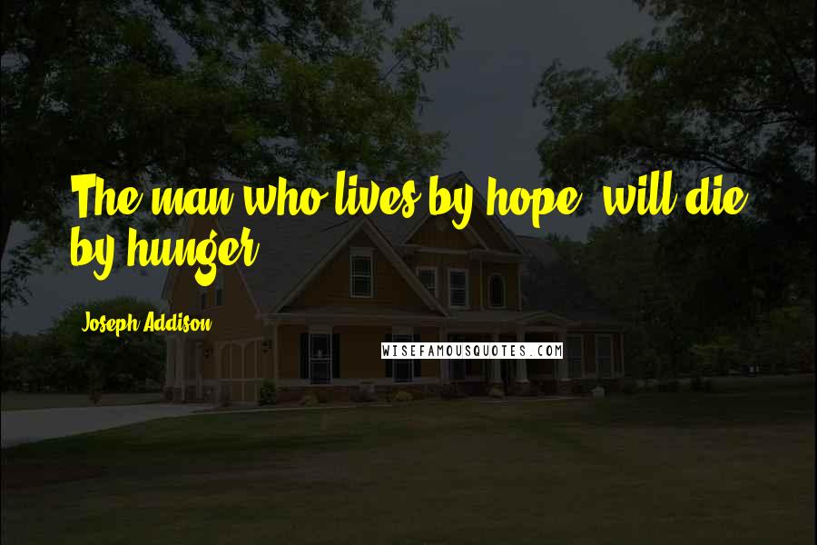 Joseph Addison Quotes: The man who lives by hope, will die by hunger.
