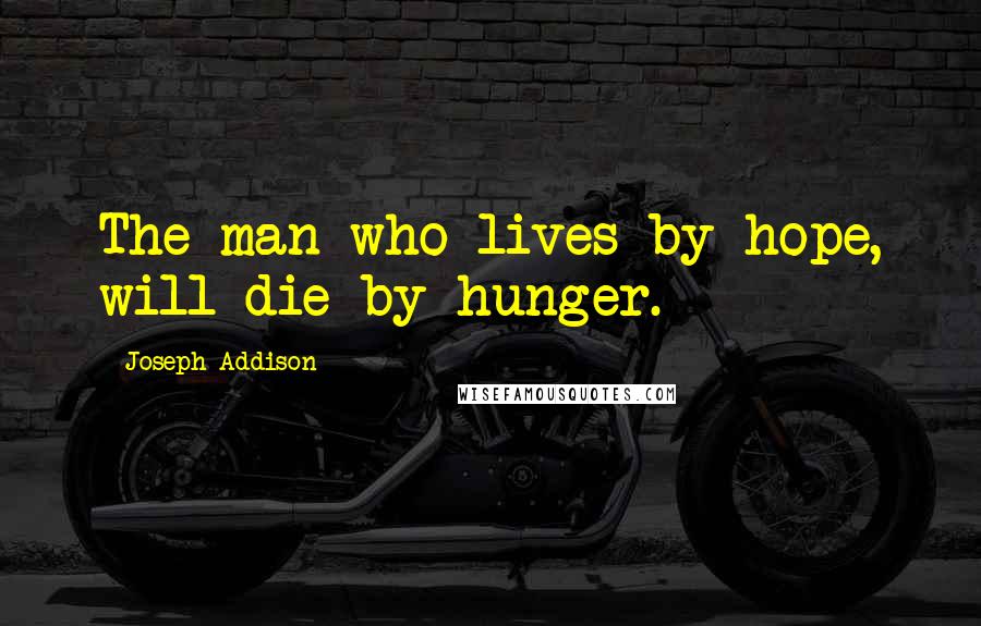 Joseph Addison Quotes: The man who lives by hope, will die by hunger.