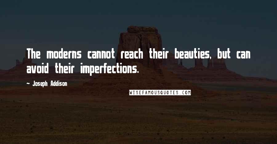 Joseph Addison Quotes: The moderns cannot reach their beauties, but can avoid their imperfections.
