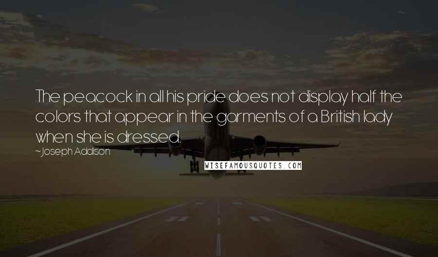 Joseph Addison Quotes: The peacock in all his pride does not display half the colors that appear in the garments of a British lady when she is dressed.