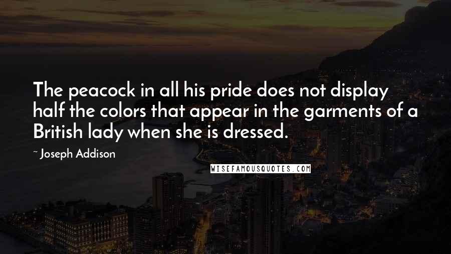 Joseph Addison Quotes: The peacock in all his pride does not display half the colors that appear in the garments of a British lady when she is dressed.