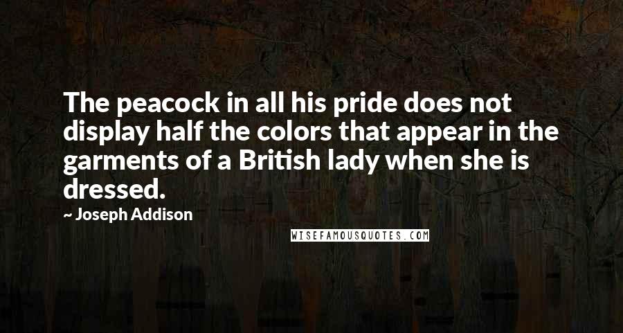 Joseph Addison Quotes: The peacock in all his pride does not display half the colors that appear in the garments of a British lady when she is dressed.