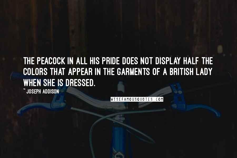 Joseph Addison Quotes: The peacock in all his pride does not display half the colors that appear in the garments of a British lady when she is dressed.