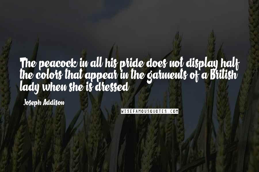 Joseph Addison Quotes: The peacock in all his pride does not display half the colors that appear in the garments of a British lady when she is dressed.