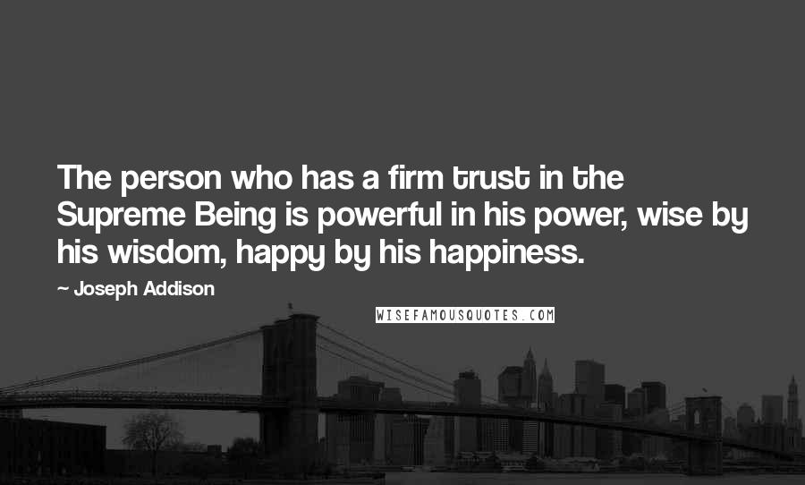 Joseph Addison Quotes: The person who has a firm trust in the Supreme Being is powerful in his power, wise by his wisdom, happy by his happiness.