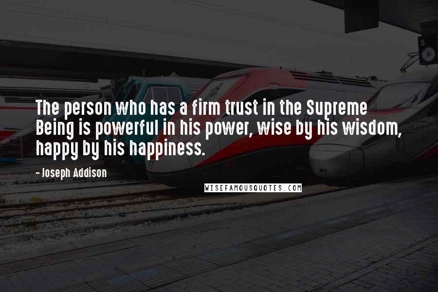 Joseph Addison Quotes: The person who has a firm trust in the Supreme Being is powerful in his power, wise by his wisdom, happy by his happiness.