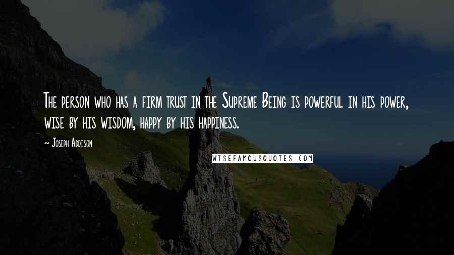 Joseph Addison Quotes: The person who has a firm trust in the Supreme Being is powerful in his power, wise by his wisdom, happy by his happiness.