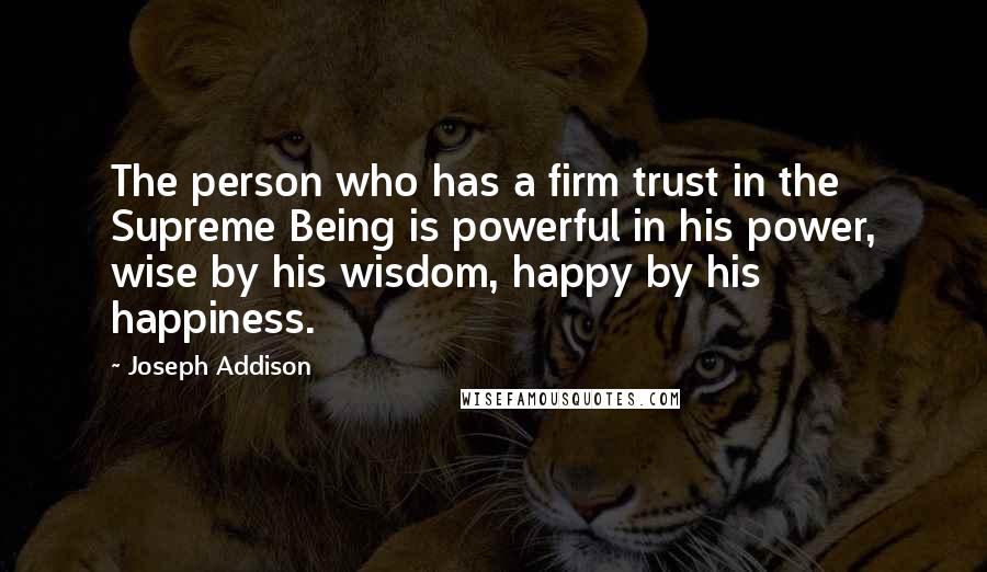 Joseph Addison Quotes: The person who has a firm trust in the Supreme Being is powerful in his power, wise by his wisdom, happy by his happiness.