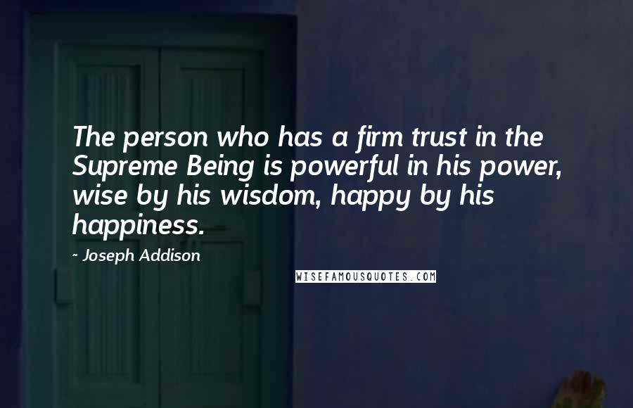 Joseph Addison Quotes: The person who has a firm trust in the Supreme Being is powerful in his power, wise by his wisdom, happy by his happiness.